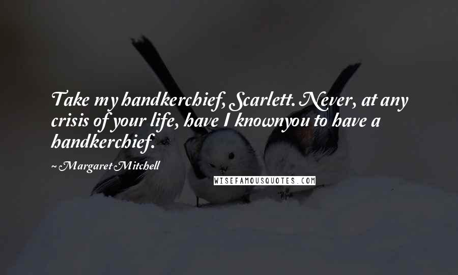 Margaret Mitchell Quotes: Take my handkerchief, Scarlett. Never, at any crisis of your life, have I knownyou to have a handkerchief.