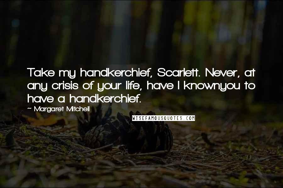 Margaret Mitchell Quotes: Take my handkerchief, Scarlett. Never, at any crisis of your life, have I knownyou to have a handkerchief.