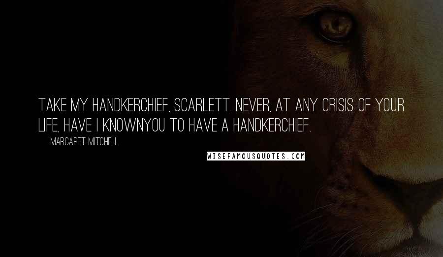 Margaret Mitchell Quotes: Take my handkerchief, Scarlett. Never, at any crisis of your life, have I knownyou to have a handkerchief.