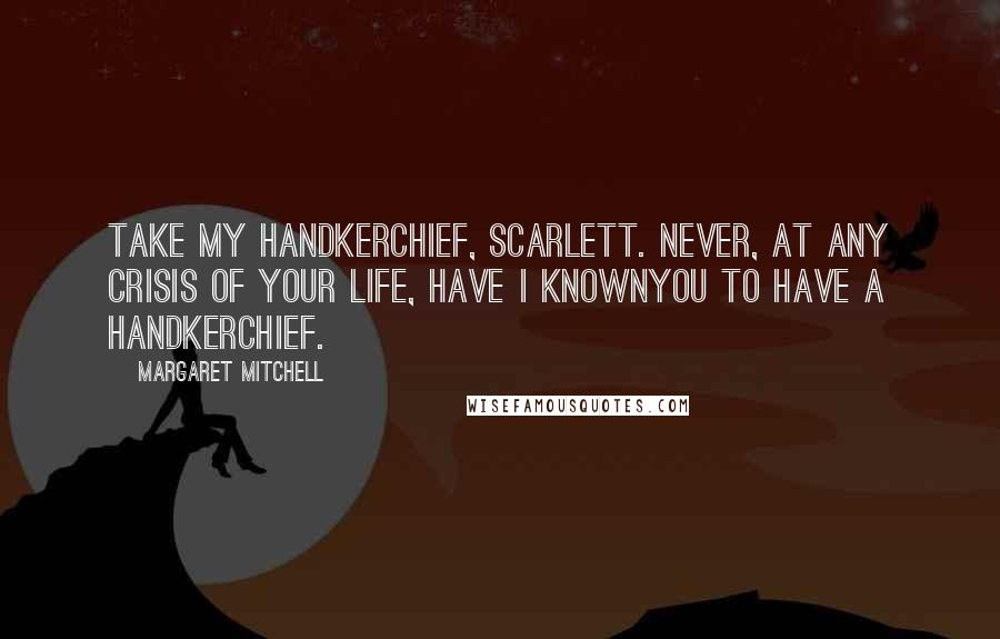 Margaret Mitchell Quotes: Take my handkerchief, Scarlett. Never, at any crisis of your life, have I knownyou to have a handkerchief.