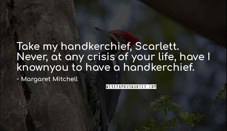 Margaret Mitchell Quotes: Take my handkerchief, Scarlett. Never, at any crisis of your life, have I knownyou to have a handkerchief.