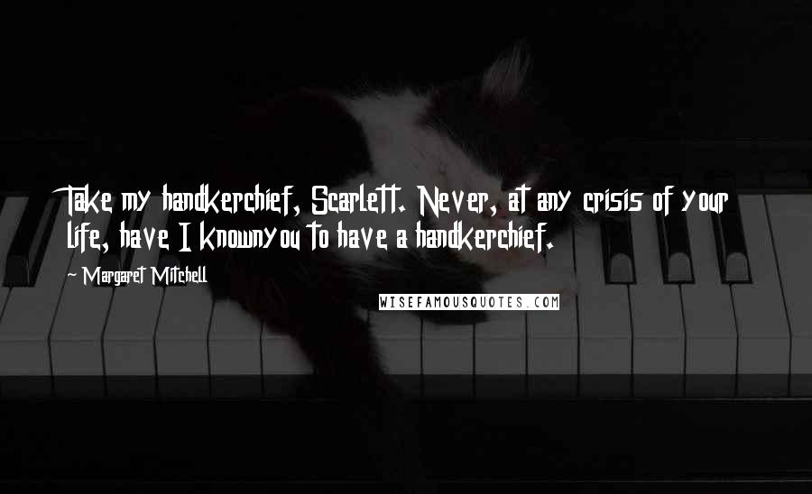 Margaret Mitchell Quotes: Take my handkerchief, Scarlett. Never, at any crisis of your life, have I knownyou to have a handkerchief.