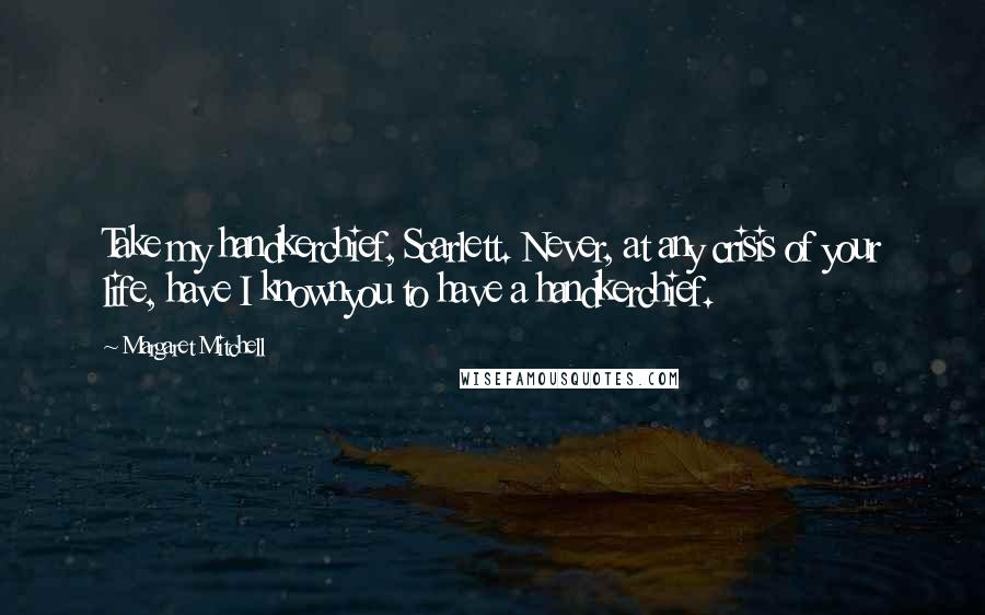 Margaret Mitchell Quotes: Take my handkerchief, Scarlett. Never, at any crisis of your life, have I knownyou to have a handkerchief.