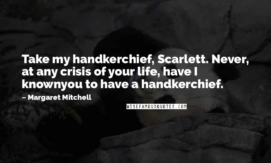 Margaret Mitchell Quotes: Take my handkerchief, Scarlett. Never, at any crisis of your life, have I knownyou to have a handkerchief.