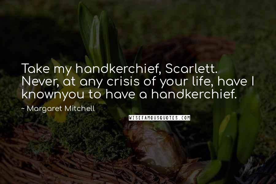 Margaret Mitchell Quotes: Take my handkerchief, Scarlett. Never, at any crisis of your life, have I knownyou to have a handkerchief.