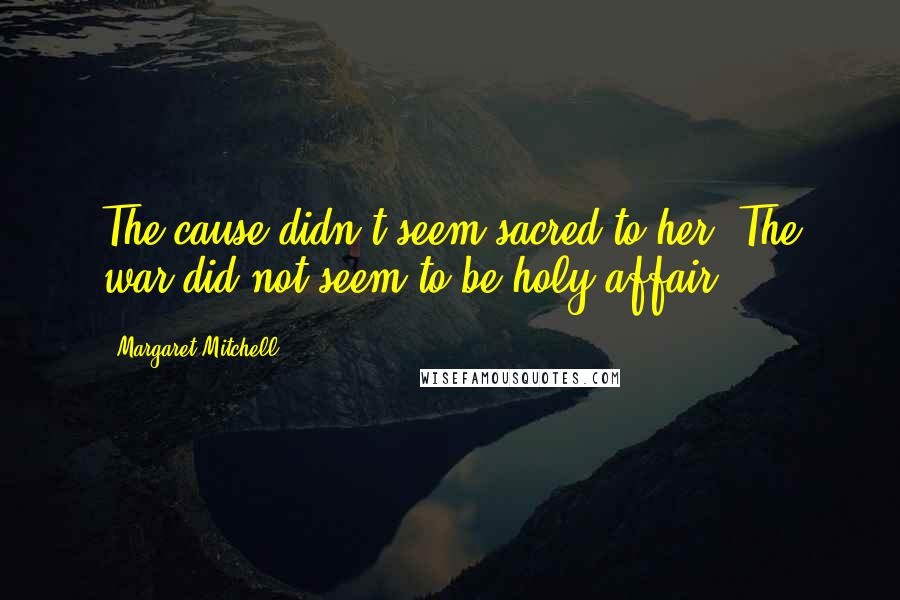 Margaret Mitchell Quotes: The cause didn't seem sacred to her. The war did not seem to be holy affair.