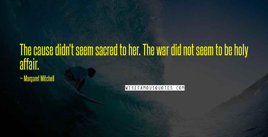Margaret Mitchell Quotes: The cause didn't seem sacred to her. The war did not seem to be holy affair.