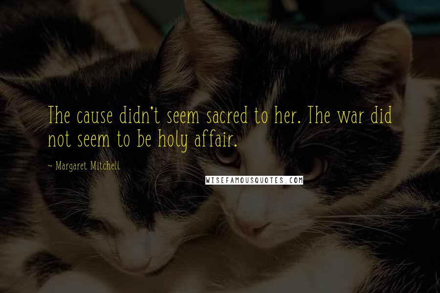 Margaret Mitchell Quotes: The cause didn't seem sacred to her. The war did not seem to be holy affair.