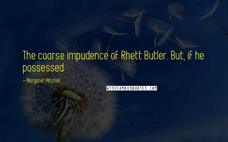 Margaret Mitchell Quotes: The coarse impudence of Rhett Butler. But, if he possessed