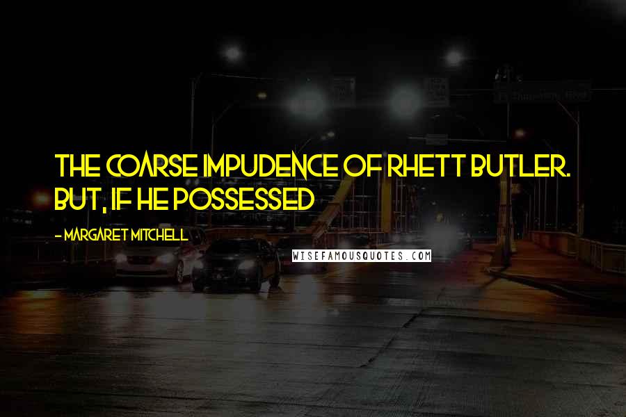 Margaret Mitchell Quotes: The coarse impudence of Rhett Butler. But, if he possessed