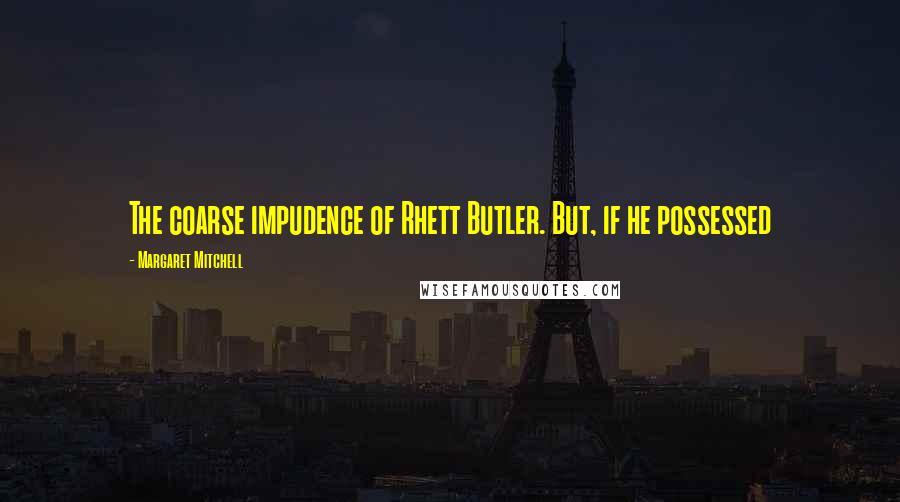 Margaret Mitchell Quotes: The coarse impudence of Rhett Butler. But, if he possessed