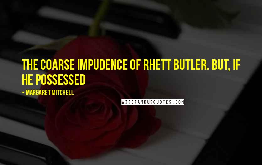 Margaret Mitchell Quotes: The coarse impudence of Rhett Butler. But, if he possessed