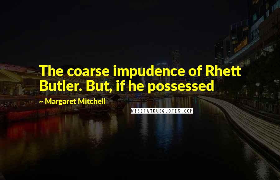 Margaret Mitchell Quotes: The coarse impudence of Rhett Butler. But, if he possessed