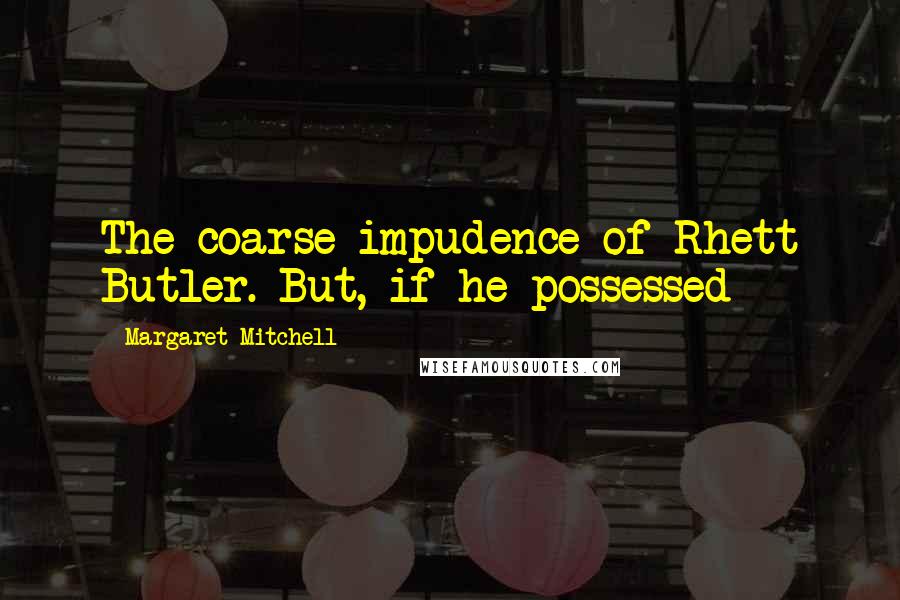 Margaret Mitchell Quotes: The coarse impudence of Rhett Butler. But, if he possessed