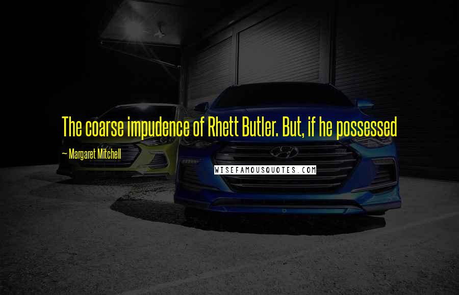 Margaret Mitchell Quotes: The coarse impudence of Rhett Butler. But, if he possessed