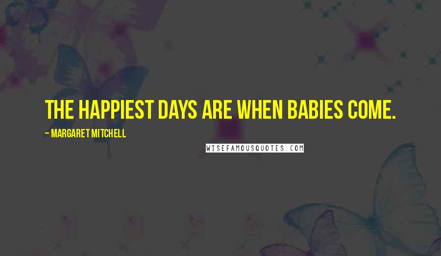 Margaret Mitchell Quotes: The happiest days are when babies come.
