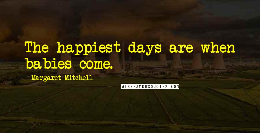 Margaret Mitchell Quotes: The happiest days are when babies come.