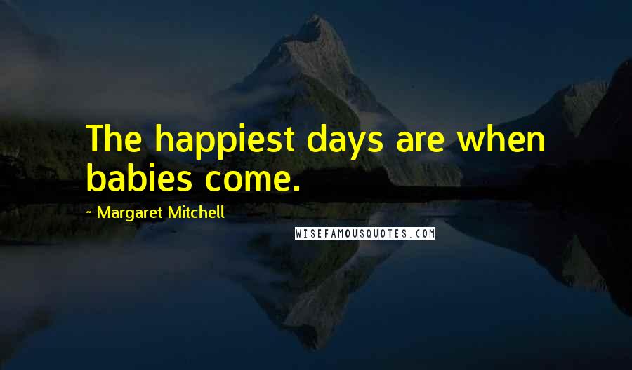 Margaret Mitchell Quotes: The happiest days are when babies come.