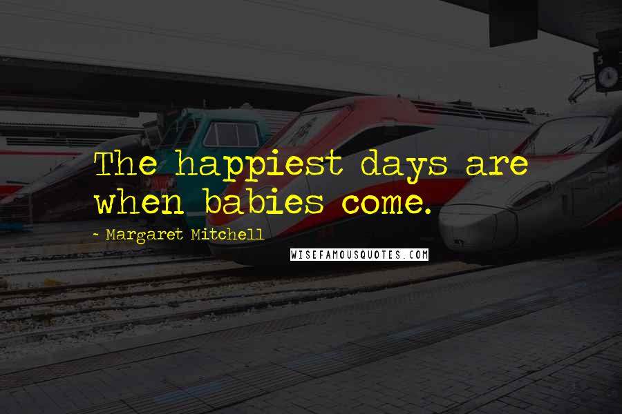 Margaret Mitchell Quotes: The happiest days are when babies come.