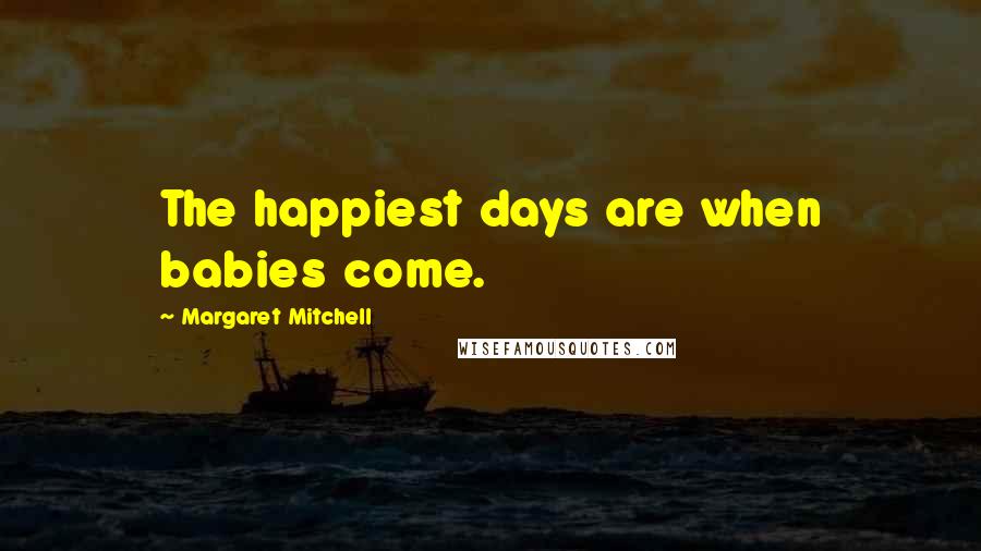 Margaret Mitchell Quotes: The happiest days are when babies come.