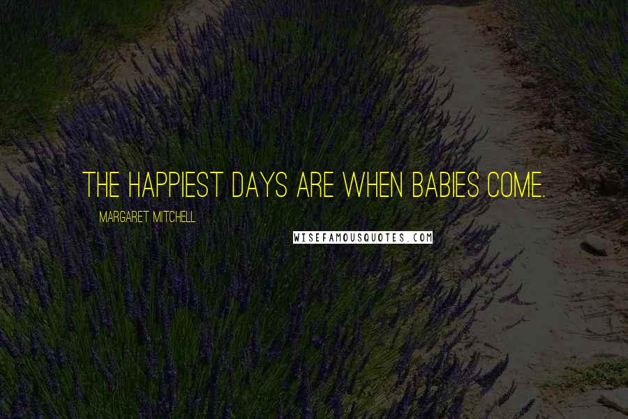 Margaret Mitchell Quotes: The happiest days are when babies come.