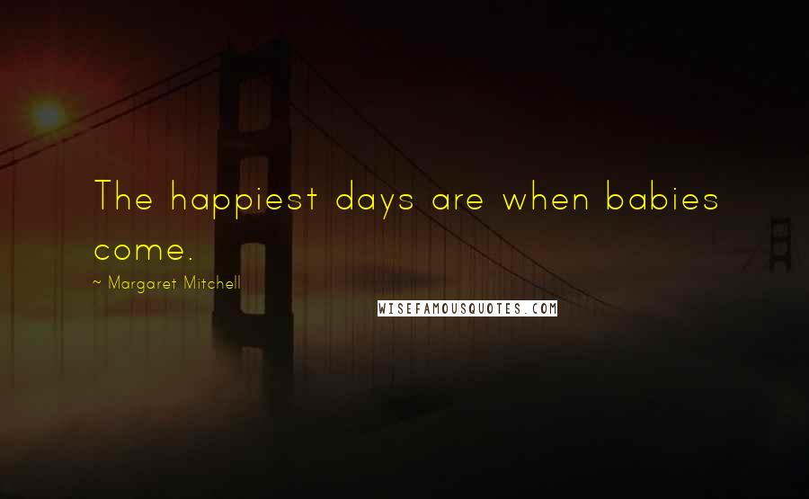 Margaret Mitchell Quotes: The happiest days are when babies come.