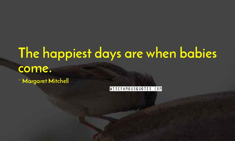 Margaret Mitchell Quotes: The happiest days are when babies come.