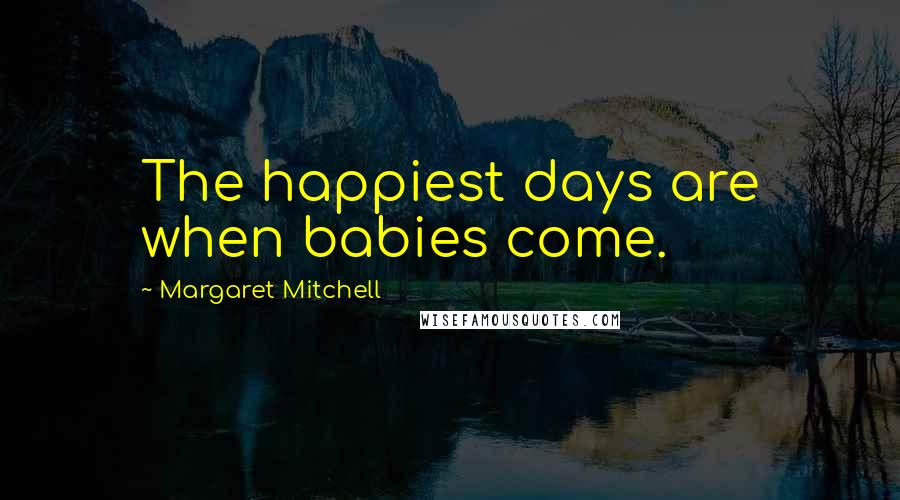 Margaret Mitchell Quotes: The happiest days are when babies come.