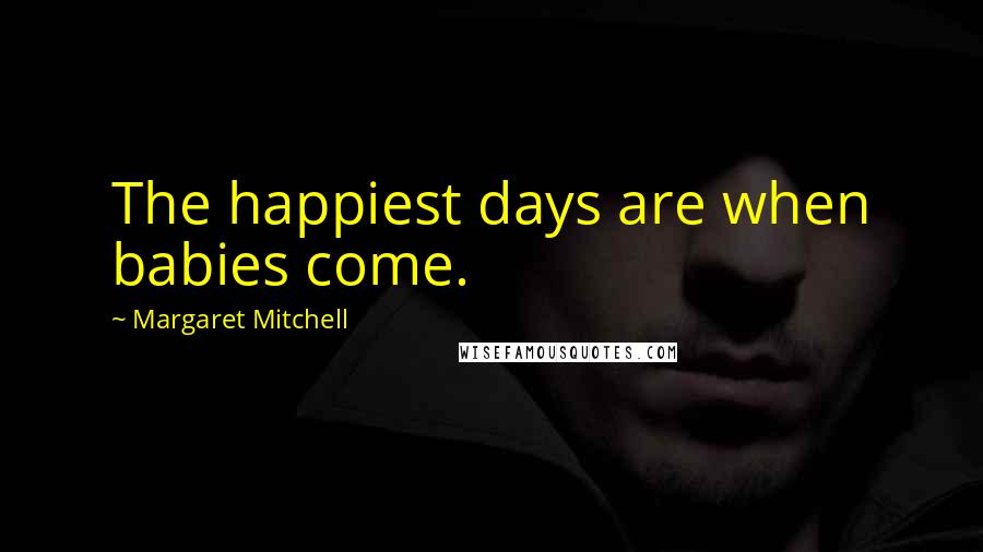 Margaret Mitchell Quotes: The happiest days are when babies come.