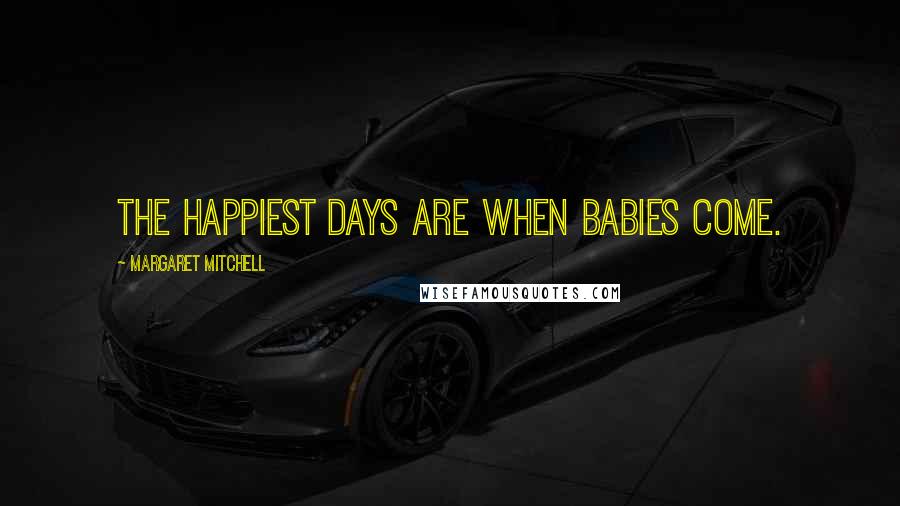 Margaret Mitchell Quotes: The happiest days are when babies come.