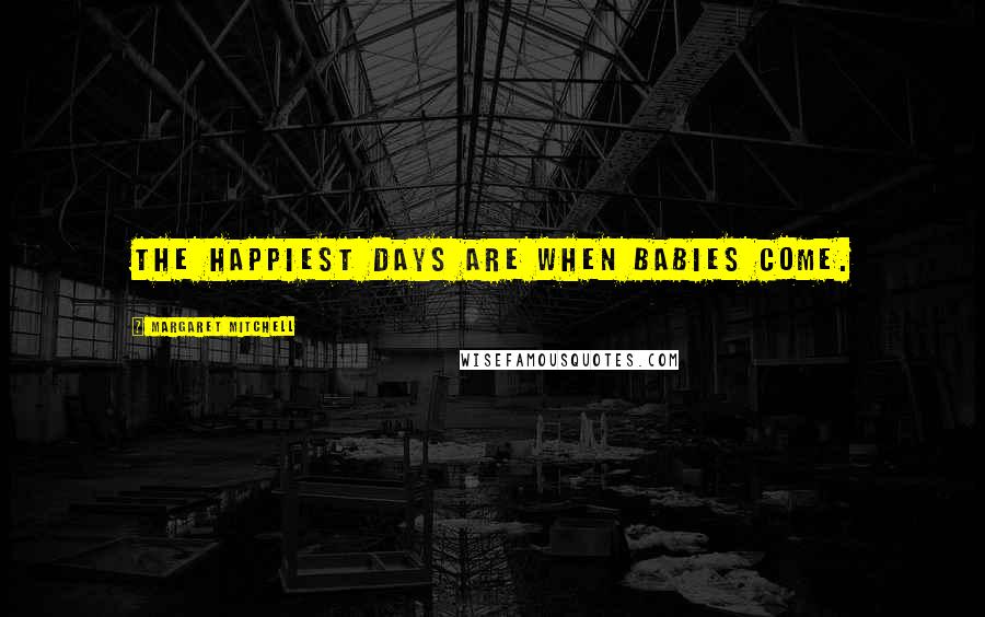 Margaret Mitchell Quotes: The happiest days are when babies come.