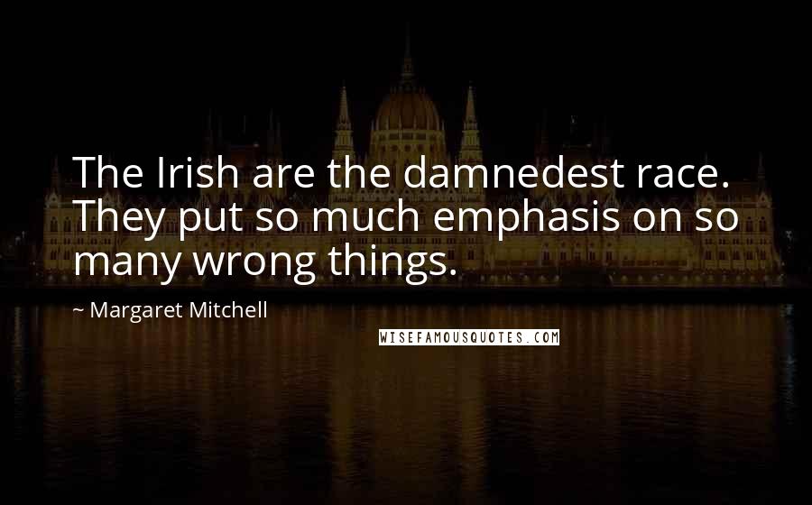 Margaret Mitchell Quotes: The Irish are the damnedest race. They put so much emphasis on so many wrong things.