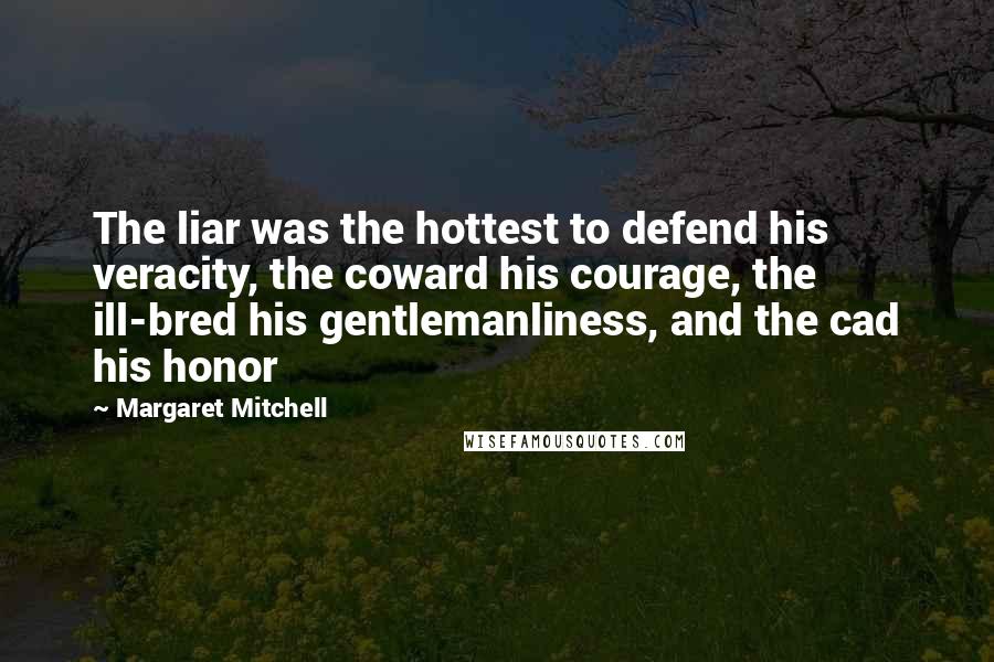 Margaret Mitchell Quotes: The liar was the hottest to defend his veracity, the coward his courage, the ill-bred his gentlemanliness, and the cad his honor