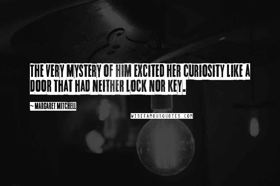 Margaret Mitchell Quotes: The very mystery of him excited her curiosity like a door that had neither lock nor key.
