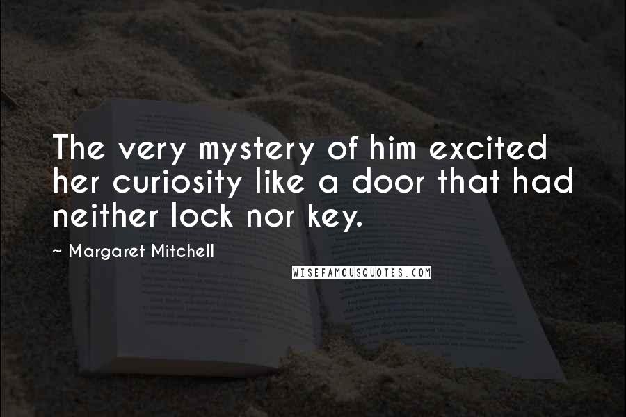 Margaret Mitchell Quotes: The very mystery of him excited her curiosity like a door that had neither lock nor key.