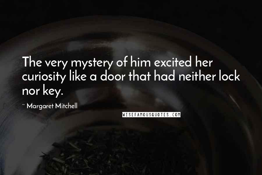 Margaret Mitchell Quotes: The very mystery of him excited her curiosity like a door that had neither lock nor key.