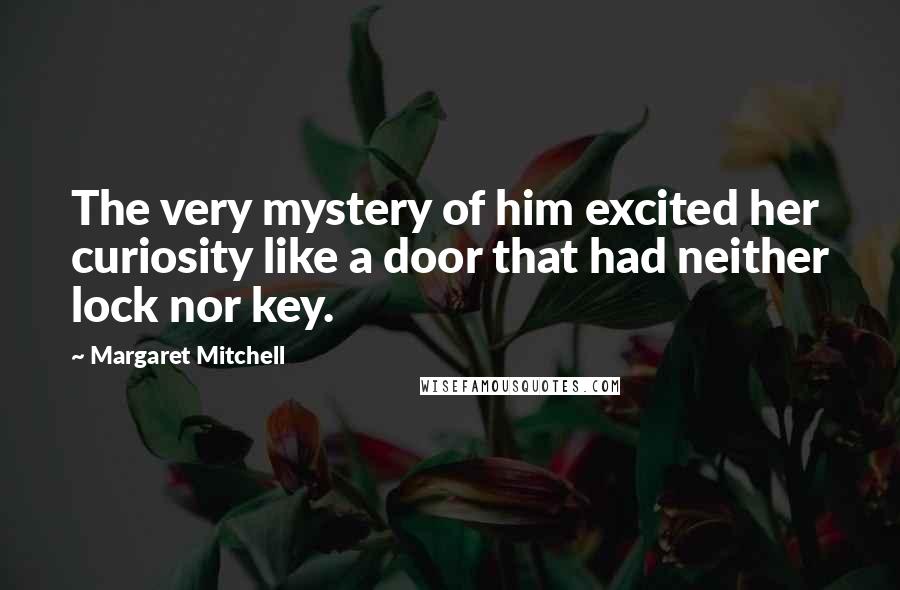 Margaret Mitchell Quotes: The very mystery of him excited her curiosity like a door that had neither lock nor key.