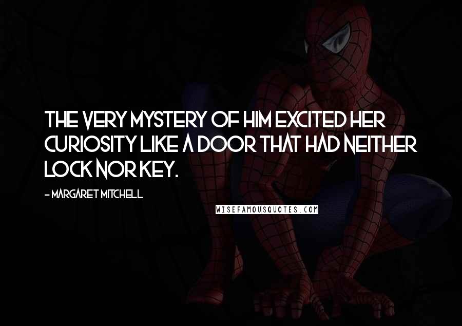 Margaret Mitchell Quotes: The very mystery of him excited her curiosity like a door that had neither lock nor key.