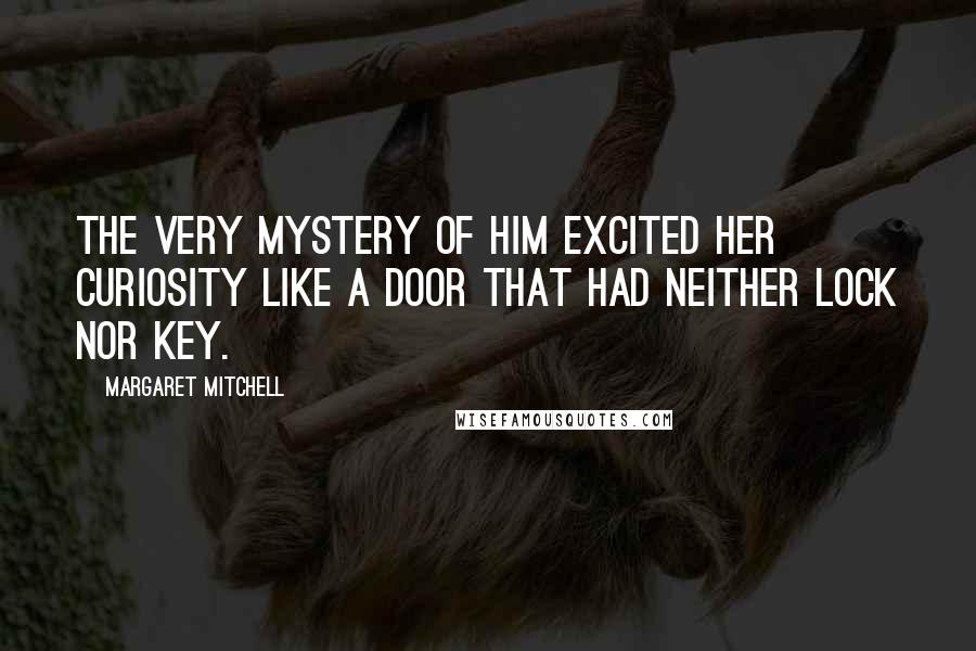 Margaret Mitchell Quotes: The very mystery of him excited her curiosity like a door that had neither lock nor key.