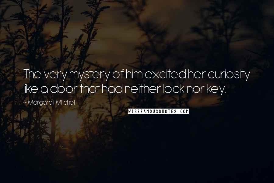 Margaret Mitchell Quotes: The very mystery of him excited her curiosity like a door that had neither lock nor key.