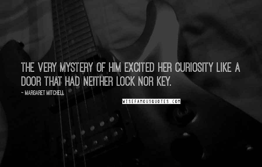 Margaret Mitchell Quotes: The very mystery of him excited her curiosity like a door that had neither lock nor key.