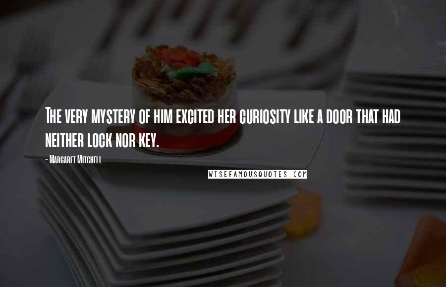 Margaret Mitchell Quotes: The very mystery of him excited her curiosity like a door that had neither lock nor key.