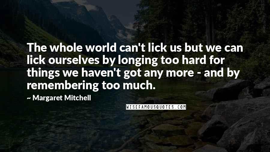 Margaret Mitchell Quotes: The whole world can't lick us but we can lick ourselves by longing too hard for things we haven't got any more - and by remembering too much.