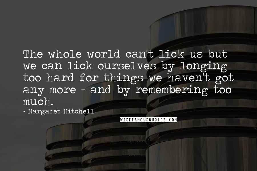 Margaret Mitchell Quotes: The whole world can't lick us but we can lick ourselves by longing too hard for things we haven't got any more - and by remembering too much.