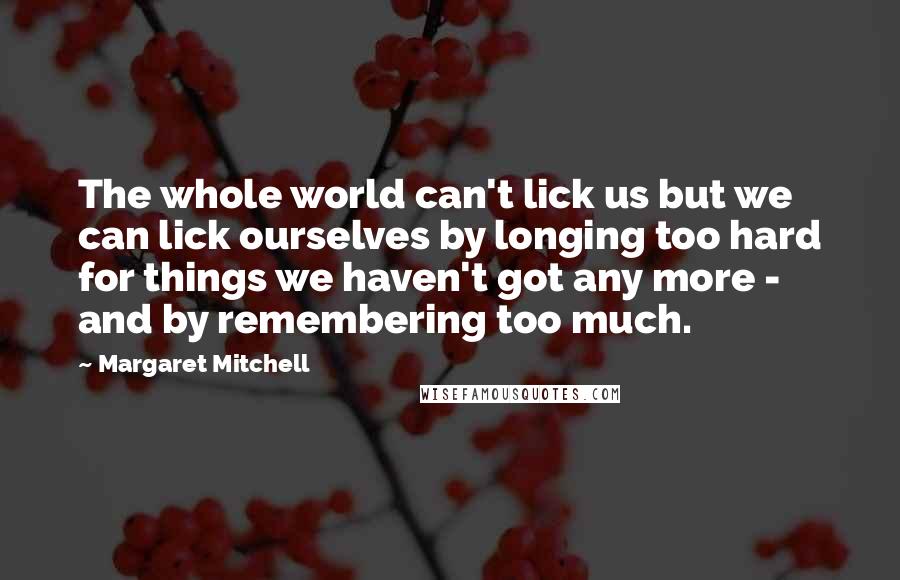 Margaret Mitchell Quotes: The whole world can't lick us but we can lick ourselves by longing too hard for things we haven't got any more - and by remembering too much.