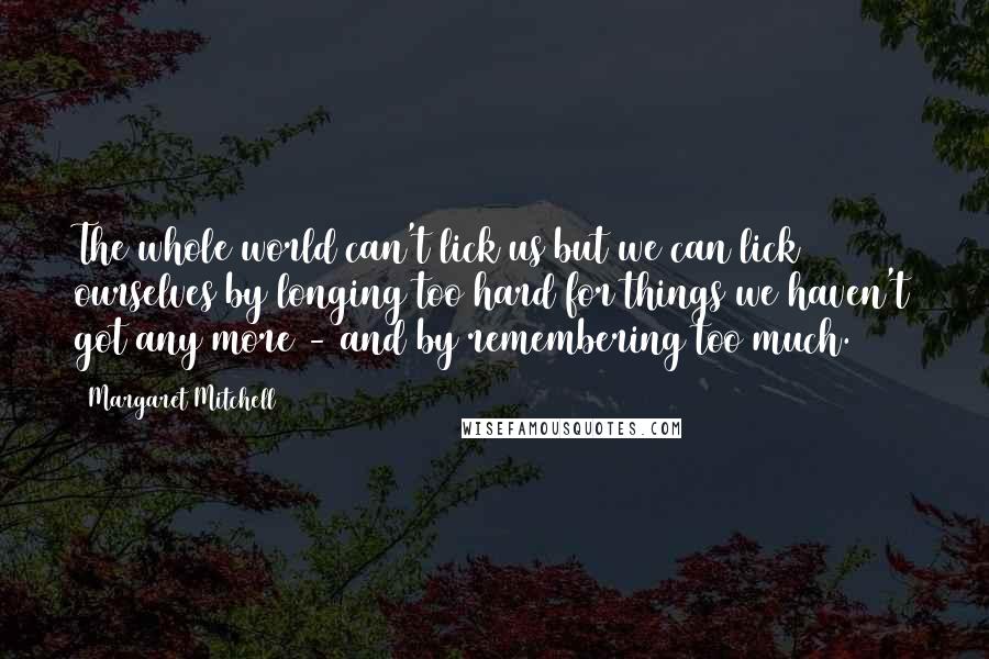 Margaret Mitchell Quotes: The whole world can't lick us but we can lick ourselves by longing too hard for things we haven't got any more - and by remembering too much.