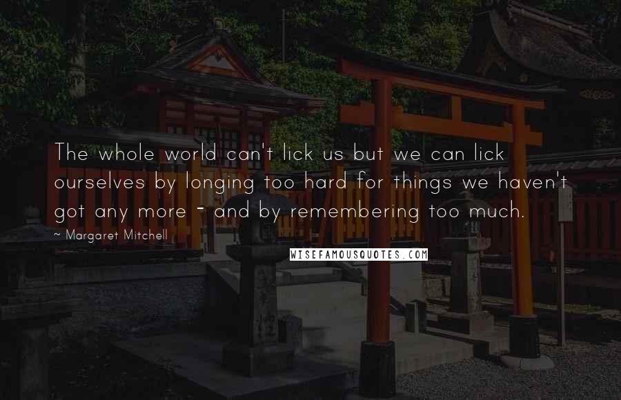 Margaret Mitchell Quotes: The whole world can't lick us but we can lick ourselves by longing too hard for things we haven't got any more - and by remembering too much.