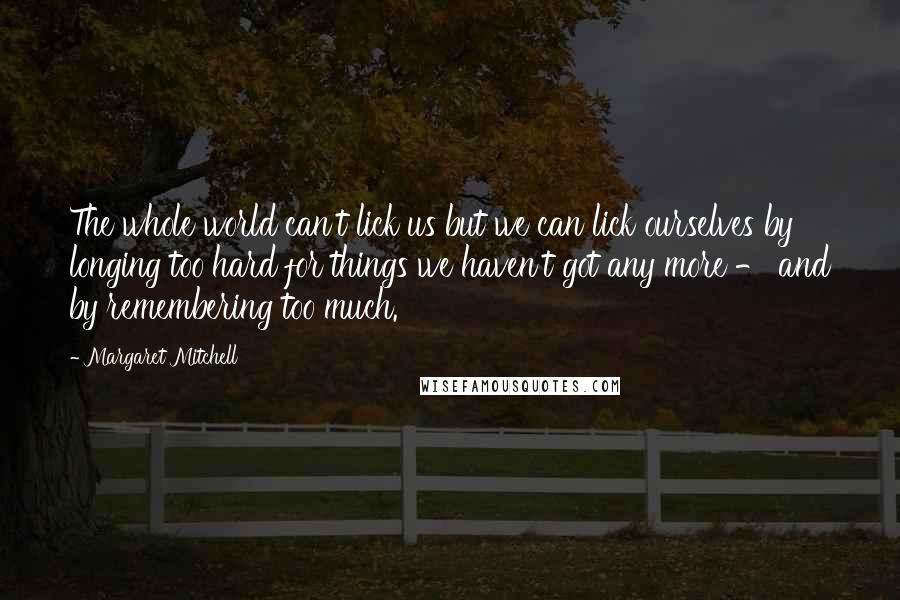Margaret Mitchell Quotes: The whole world can't lick us but we can lick ourselves by longing too hard for things we haven't got any more - and by remembering too much.
