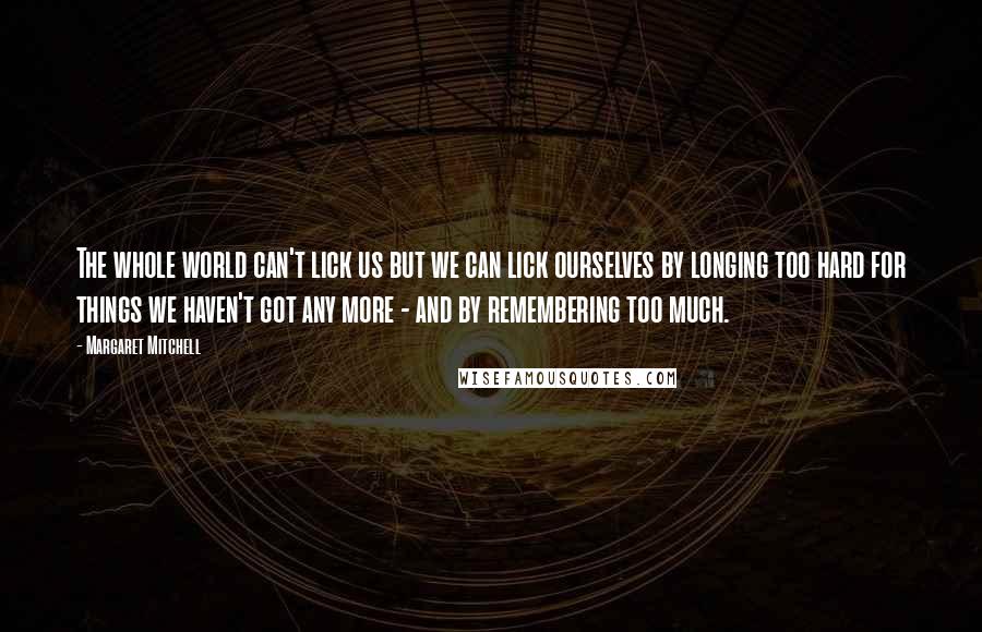 Margaret Mitchell Quotes: The whole world can't lick us but we can lick ourselves by longing too hard for things we haven't got any more - and by remembering too much.