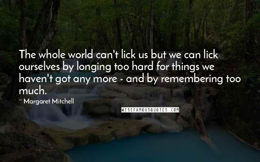 Margaret Mitchell Quotes: The whole world can't lick us but we can lick ourselves by longing too hard for things we haven't got any more - and by remembering too much.